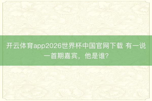 开云体育app2026世界杯中国官网下载 有一说一首期嘉宾，他是谁？