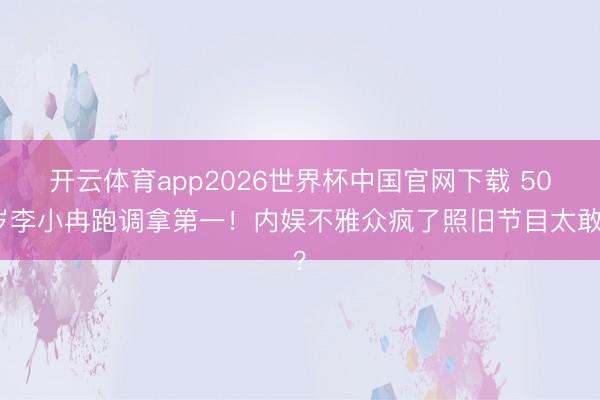 开云体育app2026世界杯中国官网下载 50岁李小冉跑调拿第一！内娱不雅众疯了照旧节目太敢？