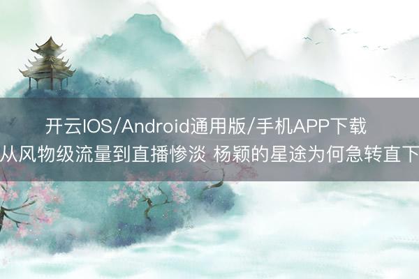 开云IOS/Android通用版/手机APP下载 从风物级流量到直播惨淡 杨颖的星途为何急转直下