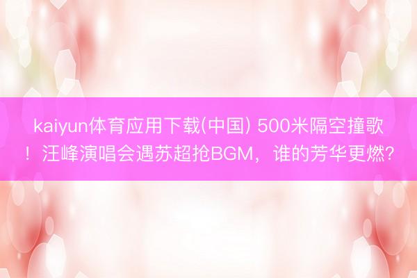 kaiyun体育应用下载(中国) 500米隔空撞歌！汪峰演唱会遇苏超抢BGM，谁的芳华更燃？
