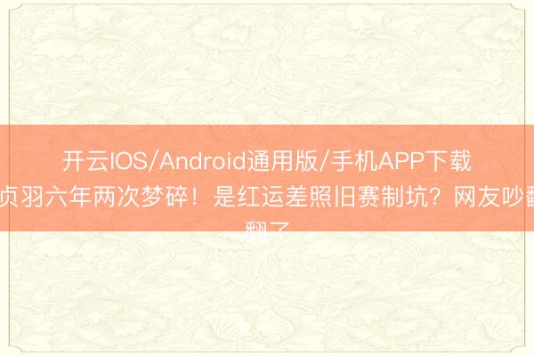 开云IOS/Android通用版/手机APP下载 姜贞羽六年两次梦碎！是红运差照旧赛制坑？网友吵翻了