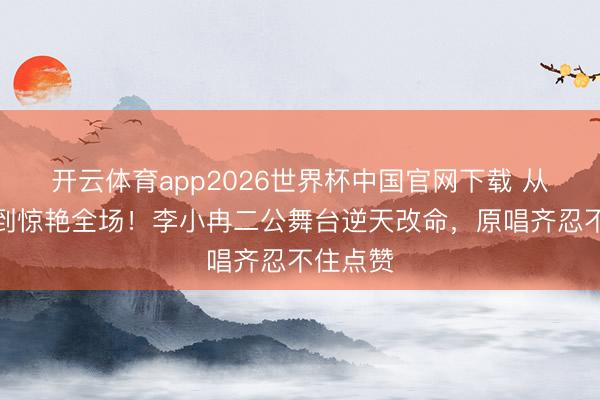 开云体育app2026世界杯中国官网下载 从被群嘲到惊艳全场！李小冉二公舞台逆天改命，原唱齐忍不住点赞