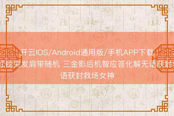 开云IOS/Android通用版/手机APP下载 周冬雨红毯突发肩带随机 三金影后机智应答化解无语获封救场女神