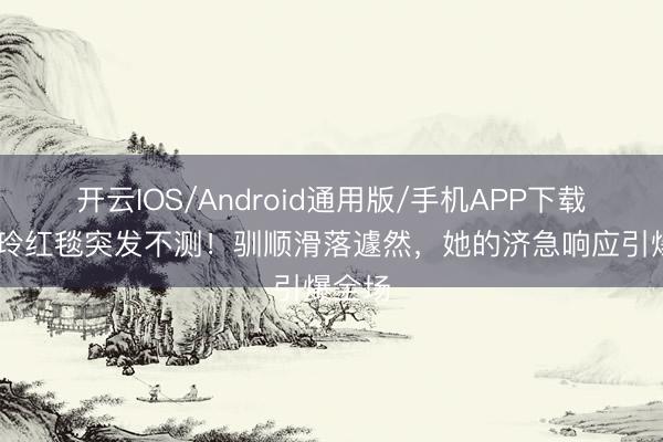 开云IOS/Android通用版/手机APP下载 刘嘉玲红毯突发不测！驯顺滑落遽然，她的济急响应引爆全场