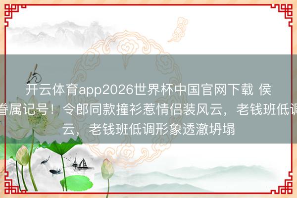 开云体育app2026世界杯中国官网下载 侯绿萝投诚潜伏眷属记号！令郎同款撞衫惹情侣装风云，老钱班低调形象透澈坍塌