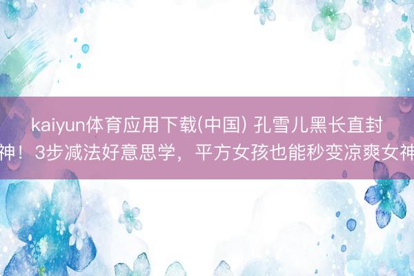 kaiyun体育应用下载(中国) 孔雪儿黑长直封神！3步减法好意思学，平方女孩也能秒变凉爽女神