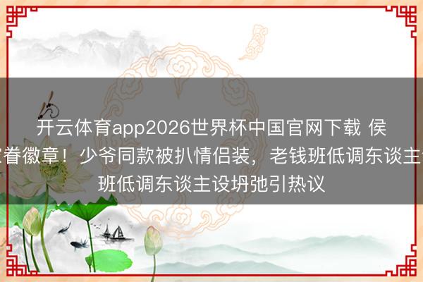 开云体育app2026世界杯中国官网下载 侯绿萝投降藏家眷徽章！少爷同款被扒情侣装，老钱班低调东谈主设坍弛引热议