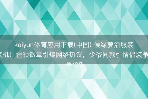 kaiyun体育应用下载(中国) 侯绿萝治服装束玄机！歪领徽章引爆网络热议，少爷同款引情侣装争议？