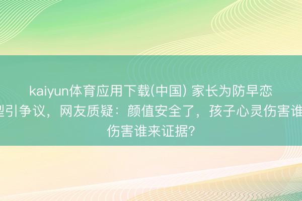 kaiyun体育应用下载(中国) 家长为防早恋剪丑发型引争议，网友质疑：颜值安全了，孩子心灵伤害谁来证据？