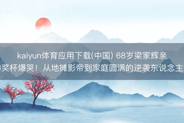 kaiyun体育应用下载(中国) 68岁梁家辉亲吻奖杯爆哭！从地摊影帝到家庭圆满的逆袭东说念主生