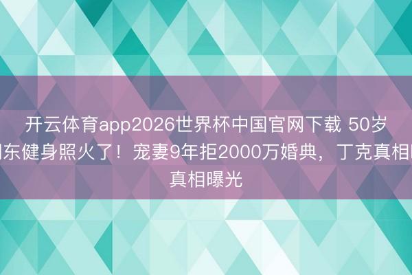 开云体育app2026世界杯中国官网下载 50岁何润东健身照火了！宠妻9年拒2000万婚典，丁克真相曝光