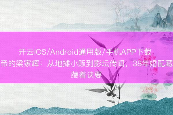 开云IOS/Android通用版/手机APP下载 五夺影帝的梁家辉：从地摊小贩到影坛传闻，38年婚配藏着诀要