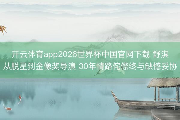 开云体育app2026世界杯中国官网下载 舒淇从脱星到金像奖导演 30年情路侘傺终与缺憾妥协
