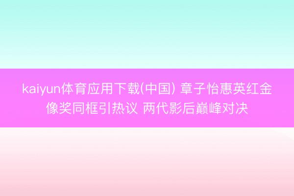 kaiyun体育应用下载(中国) 章子怡惠英红金像奖同框引热议 两代影后巅峰对决