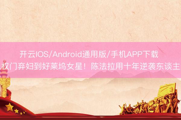 开云IOS/Android通用版/手机APP下载 从权门弃妇到好莱坞女星！陈法拉用十年逆袭东谈主生