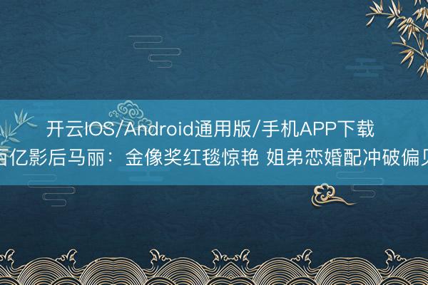 开云IOS/Android通用版/手机APP下载 百亿影后马丽：金像奖红毯惊艳 姐弟恋婚配冲破偏见