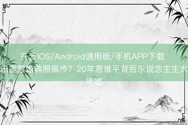 开云IOS/Android通用版/手机APP下载 古天乐宣萱婚典照疯传？20年意难平背后东说念主生太唏嘘