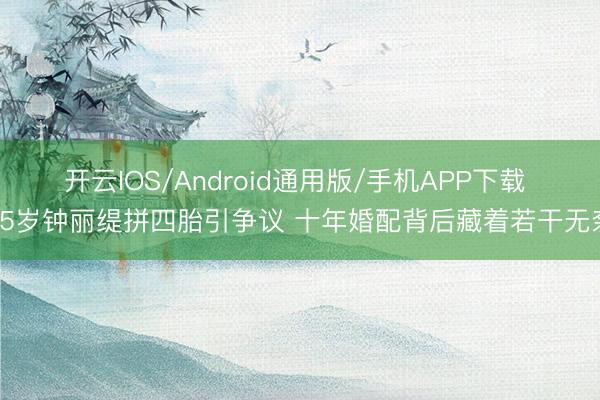 开云IOS/Android通用版/手机APP下载 55岁钟丽缇拼四胎引争议 十年婚配背后藏着若干无奈