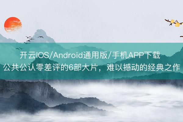 开云IOS/Android通用版/手机APP下载 公共公认零差评的6部大片，难以撼动的经典之作