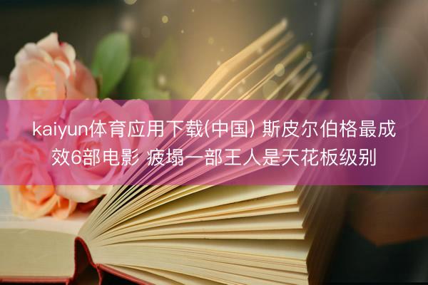 kaiyun体育应用下载(中国) 斯皮尔伯格最成效6部电影 疲塌一部王人是天花板级别