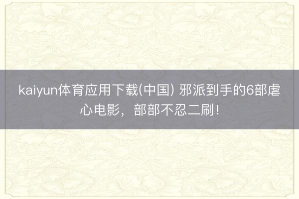 kaiyun体育应用下载(中国) 邪派到手的6部虐心电影，部部不忍二刷！