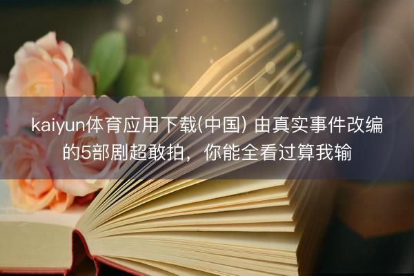 kaiyun体育应用下载(中国) 由真实事件改编的5部剧超敢拍，你能全看过算我输