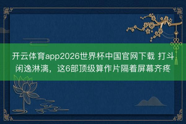 开云体育app2026世界杯中国官网下载 打斗闲逸淋漓，这6部顶级算作片隔着屏幕齐疼