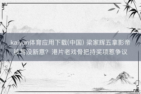 kaiyun体育应用下载(中国) 梁家辉五拿影帝被骂没新意？港片老戏骨把持奖项惹争议