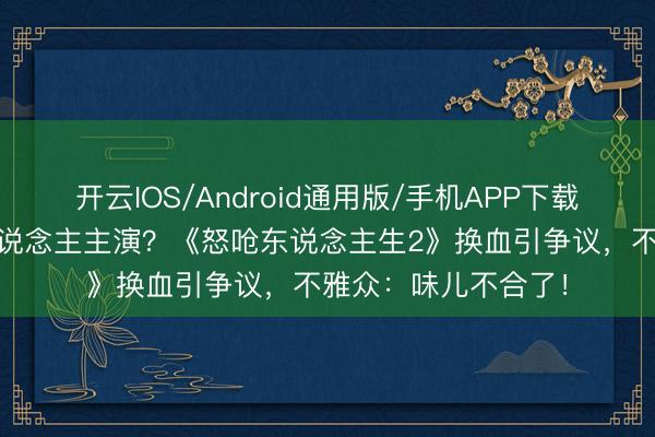 开云IOS/Android通用版/手机APP下载 从亚裔故事到白东说念主主演？《怒呛东说念主生2》换血引争议，不雅众：味儿不合了！