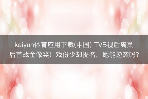 kaiyun体育应用下载(中国) TVB视后离巢后首战金像奖！戏份少却提名，她能逆袭吗？