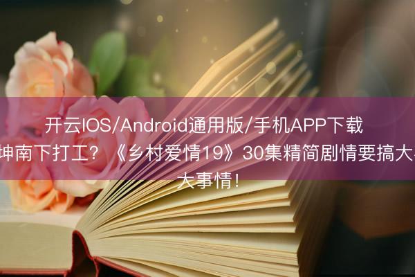 开云IOS/Android通用版/手机APP下载 谢广坤南下打工？《乡村爱情19》30集精简剧情要搞大事情！