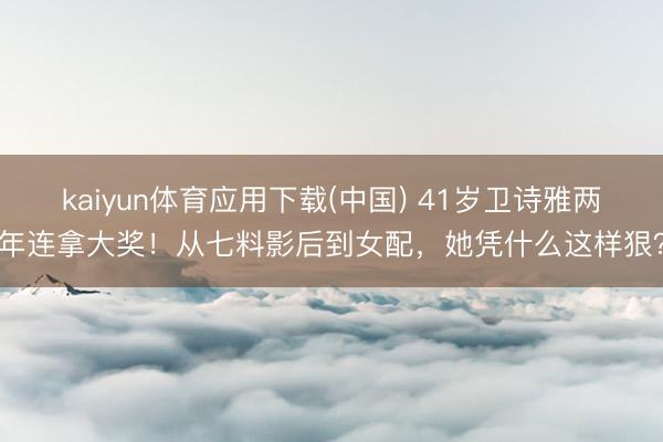 kaiyun体育应用下载(中国) 41岁卫诗雅两年连拿大奖！从七料影后到女配，她凭什么这样狠？