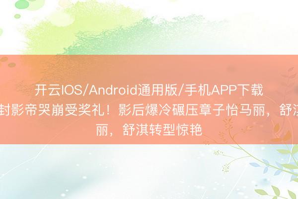 开云IOS/Android通用版/手机APP下载 梁家辉五封影帝哭崩受奖礼！影后爆冷碾压章子怡马丽，舒淇转型惊艳