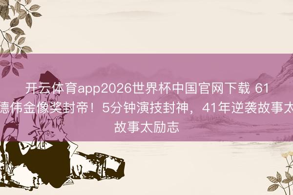 开云体育app2026世界杯中国官网下载 61岁杜德伟金像奖封帝！5分钟演技封神，41年逆袭故事太励志
