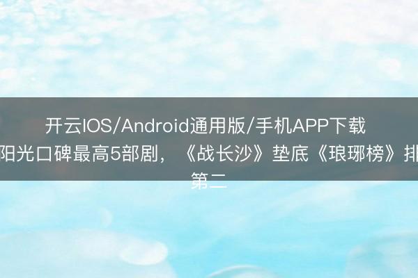 开云IOS/Android通用版/手机APP下载 正午阳光口碑最高5部剧，《战长沙》垫底《琅琊榜》排第二
