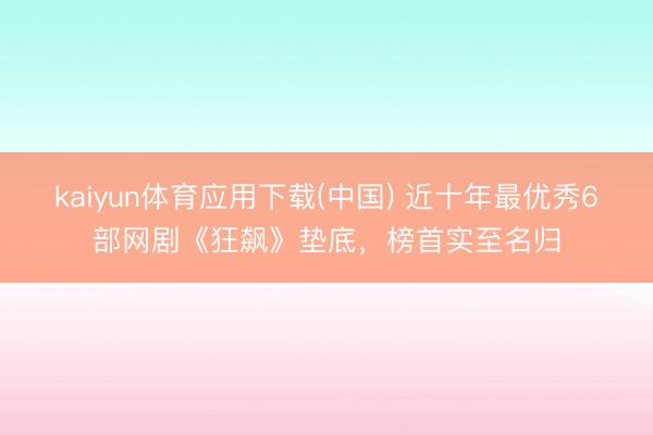 kaiyun体育应用下载(中国) 近十年最优秀6部网剧《狂飙》垫底，榜首实至名归