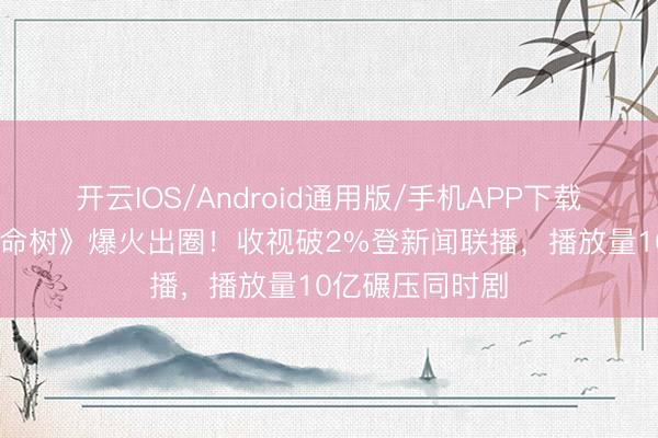 开云IOS/Android通用版/手机APP下载 杨紫胡歌《人命树》爆火出圈！收视破2%登新闻联播，播放量10亿碾压同时剧