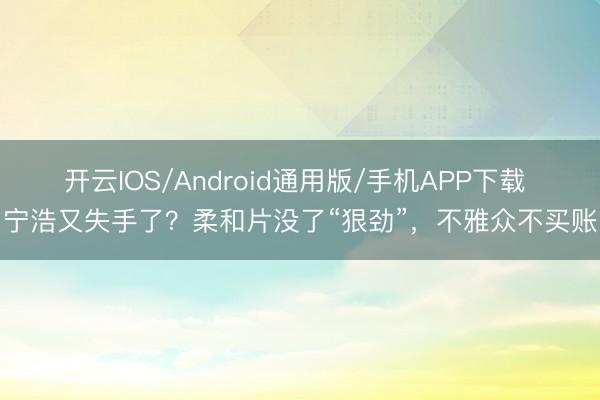 开云IOS/Android通用版/手机APP下载 宁浩又失手了？柔和片没了“狠劲”，不雅众不买账