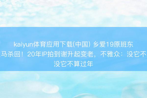 kaiyun体育应用下载(中国) 乡爱19原班东说念主马杀回！20年IP拍到谢升起变老，不雅众：没它不算过年