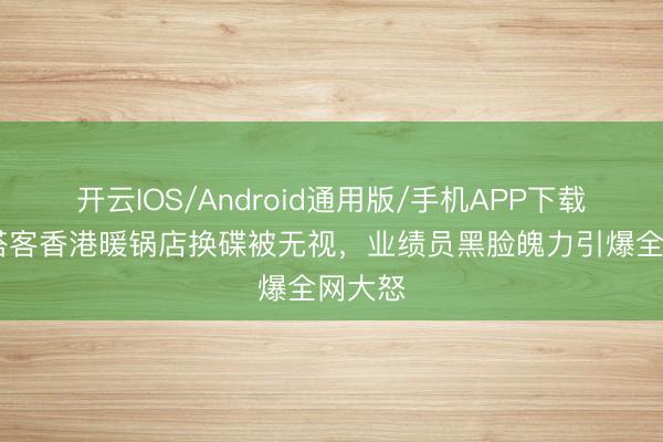 开云IOS/Android通用版/手机APP下载 内地搭客香港暖锅店换碟被无视，业绩员黑脸魄力引爆全网大怒