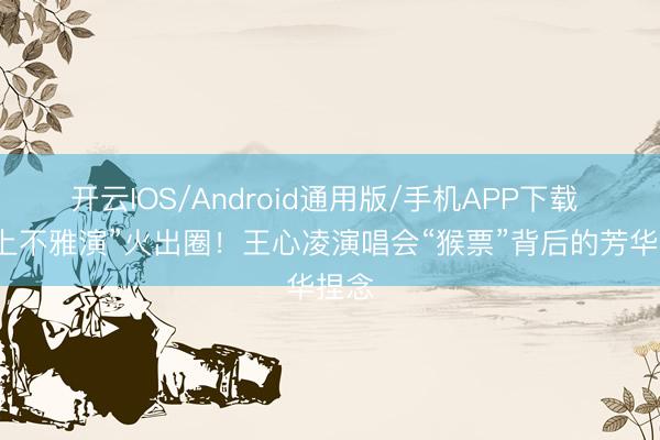 开云IOS/Android通用版/手机APP下载 “树上不雅演”火出圈！王心凌演唱会“猴票”背后的芳华捏念