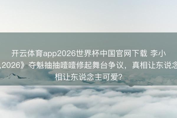 开云体育app2026世界杯中国官网下载 李小冉《乘风2026》夺魁抽抽噎噎修起舞台争议,真相让东说念主可爱?
