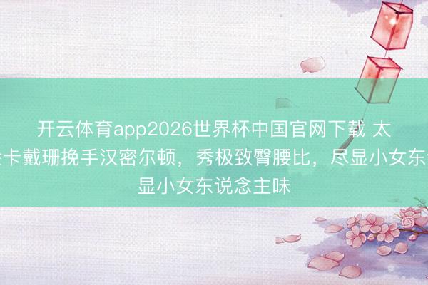 开云体育app2026世界杯中国官网下载 太甜了！金卡戴珊挽手汉密尔顿，秀极致臀腰比，尽显小女东说念主味