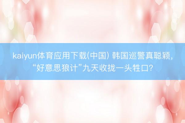 kaiyun体育应用下载(中国) 韩国巡警真聪颖，“好意思狼计”九天收拢一头牲口？
