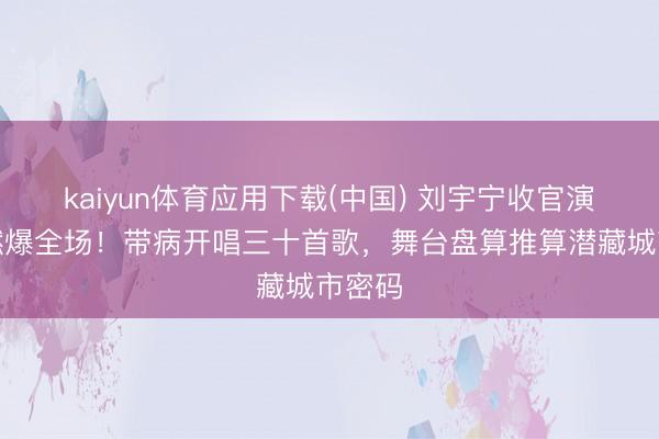 kaiyun体育应用下载(中国) 刘宇宁收官演唱会燃爆全场！带病开唱三十首歌，舞台盘算推算潜藏城市密码