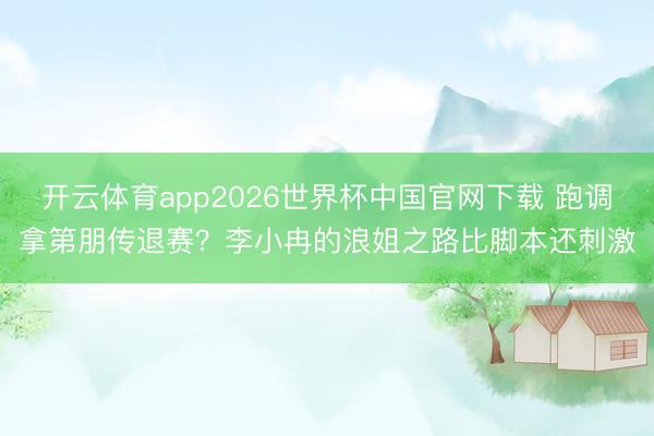 开云体育app2026世界杯中国官网下载 跑调拿第朋传退赛?李小冉的浪姐之路比脚本还刺激
