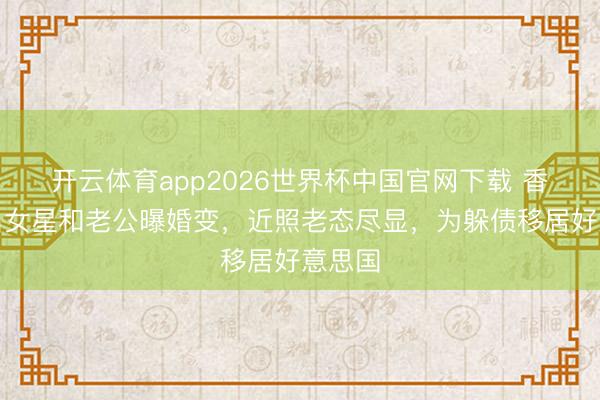 开云体育app2026世界杯中国官网下载 香港盛名女星和老公曝婚变，近照老态尽显，为躲债移居好意思国