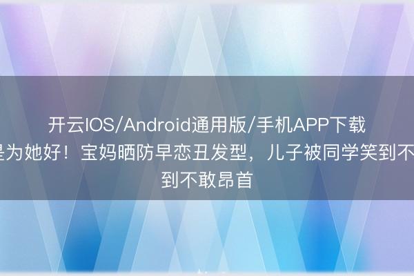 开云IOS/Android通用版/手机APP下载 我都是为她好！宝妈晒防早恋丑发型，儿子被同学笑到不敢昂首