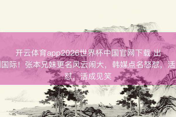 开云体育app2026世界杯中国官网下载 出丑丢到国际！张本兄妹更名风云闹大，韩媒点名怒怼，活成见笑