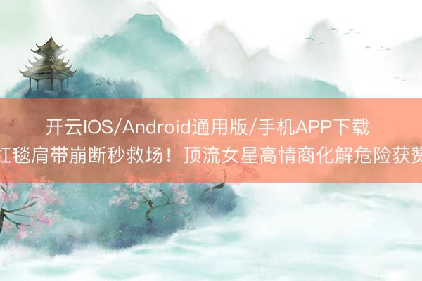 开云IOS/Android通用版/手机APP下载 红毯肩带崩断秒救场！顶流女星高情商化解危险获赞